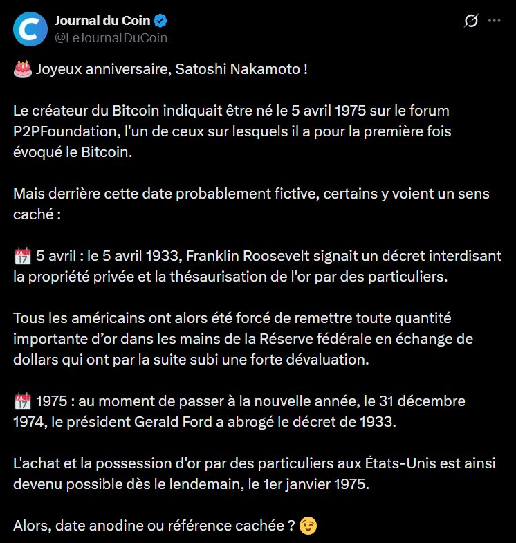  La date du 5 avril 1975 occupe une place particulière dans l'histoire des actifs numériques. Bien que l'identité de Satoshi Nakamoto demeure inconnue, le créateur du Bitcoin a lui-même renseigné cette date de naissance sur son profil de la P2P Foundation. Ce choix ne semble pas relever du hasard, mais plutôt d'une volonté d'inscrire le protocole dans une lignée historique précise liée à la liberté monétaire. En 2026, cette référence prend une dimension supplémentaire alors que le bitcoin est désormais intégré aux réserves stratégiques de certaines puissances économiques. L'analyse des symboles choisis par M. Nakamoto permet de mieux comprendre la philosophie de souveraineté individuelle qui structure le réseau depuis son lancement en 2009.